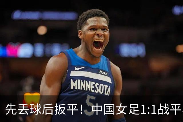 先丢球后扳平！中国女足1:1战平乌兹别克斯坦